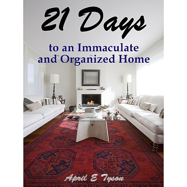 21 Days to an Immaculate and Organized Home How to Clean and Organize Your Home and Keep it That Way, April E Tyson