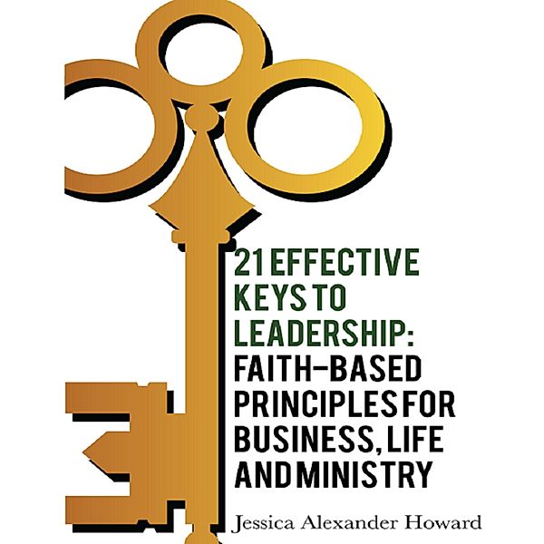 21 Effective Keys to Leadership: Faith-based Principles for Business, Life and Ministry, Jessica Alexander Howard