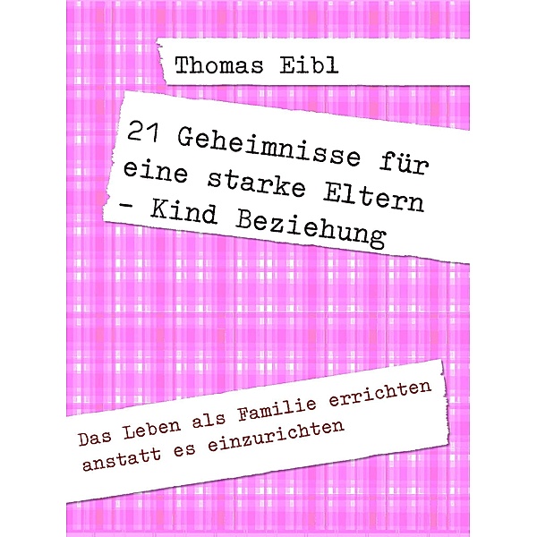 21 Geheimnisse für eine starke Eltern - Kind Beziehung, Thomas Eibl