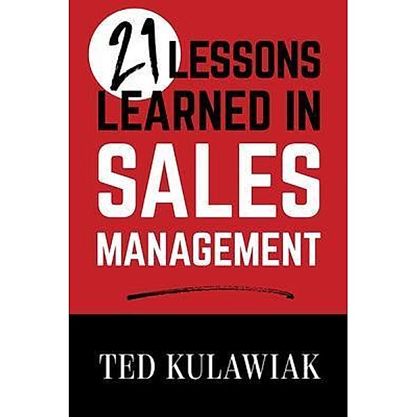 21 Lessons Learned in Sales Management / Theodore Kulawiak, Ted Kulawiak