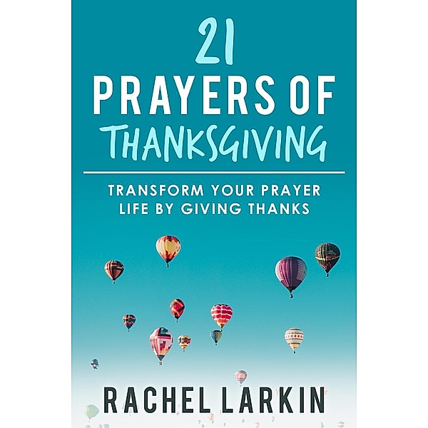 21 Prayers of Thanksgiving: Transform Your Prayer Life by Giving Thanks, Rachel Larkin