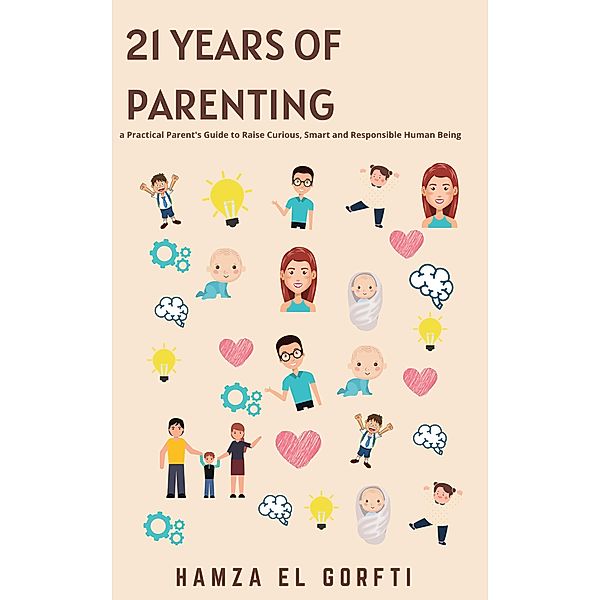 21 Years of Parenting: a Practical Parent's Guide to Raise Curious, Smart and Responsible Human Being / parenting, Hamza El Gorfti