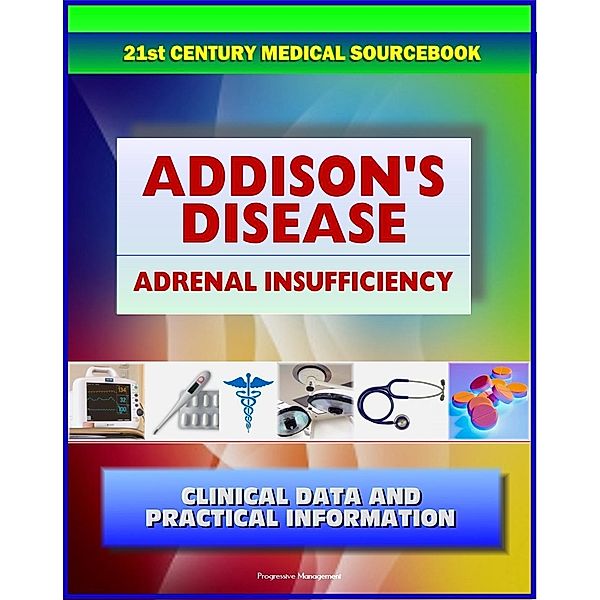21st Century Addison's Disease Sourcebook: Clinical Data for Patients, Families, and Physicians, including Adrenal Insufficiency, Adrenocortical Hypofunction, Hypocortisolism, and Related Conditions, Progressive Management