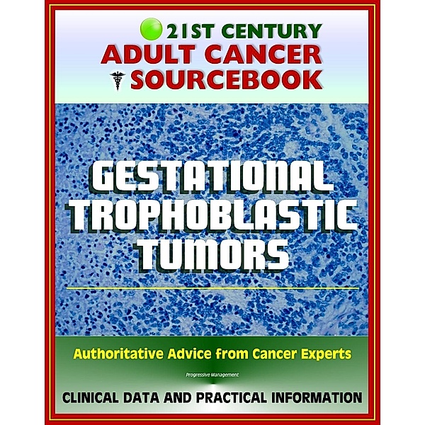 21st Century Adult Cancer Sourcebook: Gestational Trophoblastic Tumors, Hydatidiform Mole, Choriocarcinoma, GTD, GTT, GTN, PSTT - Clinical Data for Patients, Families, and Physicians, Progressive Management