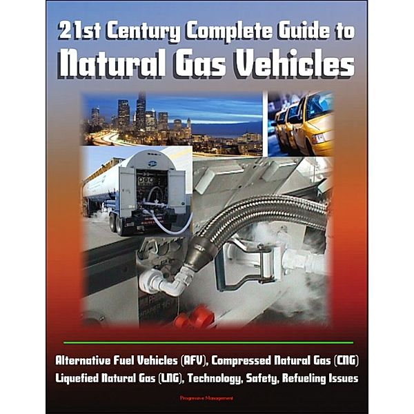 21st Century Complete Guide to Natural Gas Vehicles - Alternative Fuel Vehicles (AFV), Compressed Natural Gas (CNG), Liquefied Natural Gas (LNG), Technology, Safety, Refueling Issues