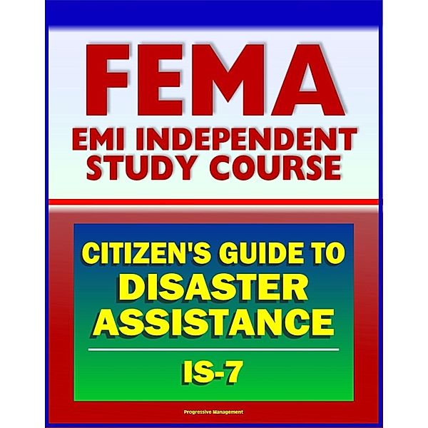 21st Century FEMA Study Course: A Citizen's Guide to Disaster Assistance (IS-7) - Local, State, Federal Assistance, Applying for Help, Preparedness, Community Response, Financial Loss Protection, Progressive Management