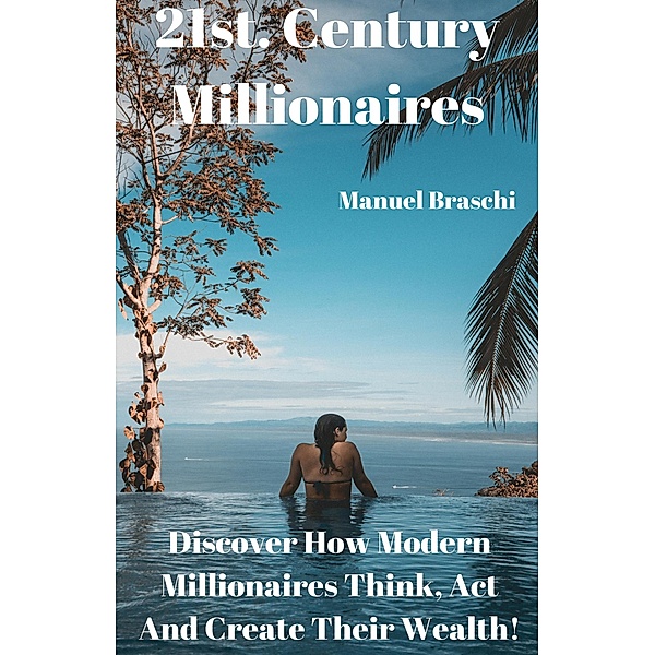 21st. Century Millionaires - Discover How Modern Millionaires Think, Act And Create Their Wealth!, Manuel Braschi