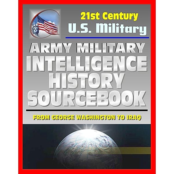21st Century U.S. Military Documents: Army Military Intelligence History Sourcebook - Comprehensive History from George Washington to the Civil War, World War I and II, and Desert Storm, Progressive Management