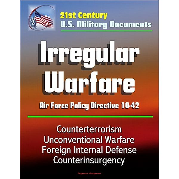 21st Century U.S. Military Documents: Irregular Warfare - Air Force Policy Directive 10-42 - Counterterrorism, Unconventional Warfare, Foreign Internal Defense, Counterinsurgency
