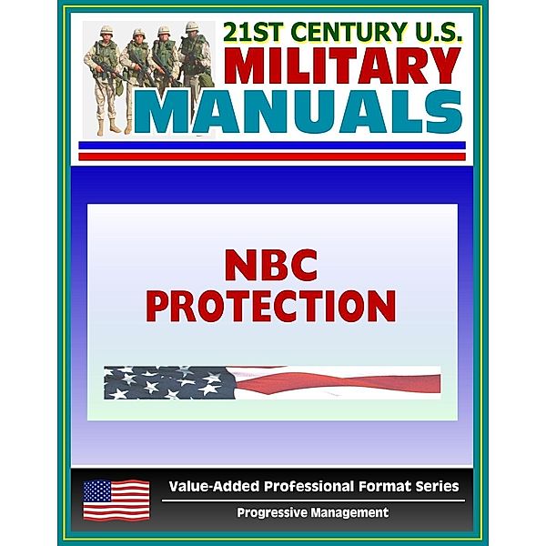 21st Century U.S. Military Manuals: NBC Protection (FM 3-4) Nuclear, Biological, Chemical Hazards (Value-Added Professional Format Series), Progressive Management