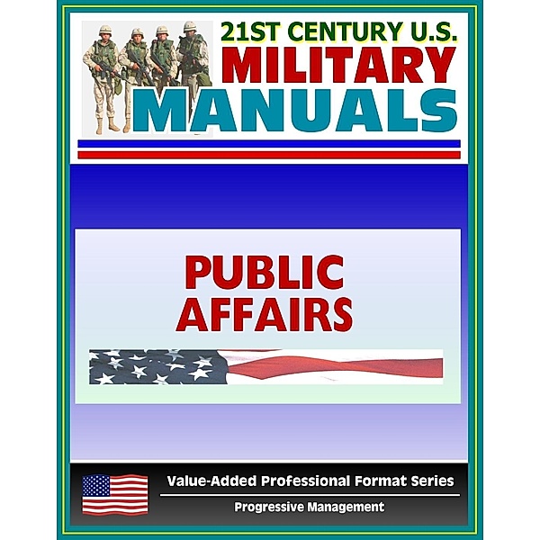 21st Century U.S. Military Manuals: Public Affairs Tactics, Techniques and Procedures Field Manual - FM 3-61.1 (Value-Added Professional Format Series), Progressive Management