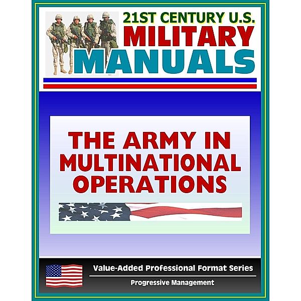 21st Century U.S. Military Manuals: The Army in Multinational Operations (FM 100-8) Nations, Coalitions, Alliances in War and Peacekeeping (Value-Added Professional Format Series), Progressive Management