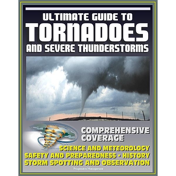 21st Century Ultimate Guide to Tornadoes and Severe Thunderstorms: Forecasting, Meteorology, Safety and Preparedness, Tornado History, Storm Spotting and Observation, Disaster Health Problems, Progressive Management