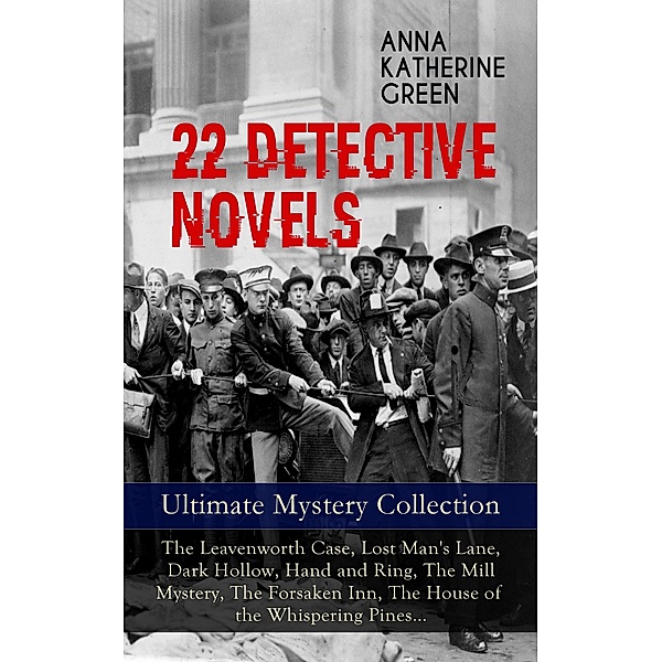 22 DETECTIVE NOVELS - Ultimate Mystery Collection: The Leavenworth Case, Lost Man's Lane, Dark Hollow, Hand and Ring, The Mill Mystery, The Forsaken Inn, The House of the Whispering Pines..., Anna Katharine Green