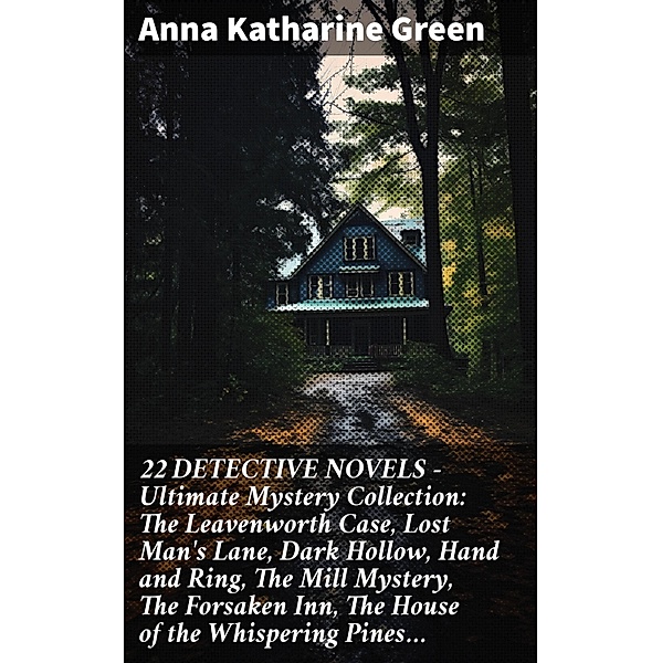 22 DETECTIVE NOVELS - Ultimate Mystery Collection: The Leavenworth Case, Lost Man's Lane, Dark Hollow, Hand and Ring, The Mill Mystery, The Forsaken Inn, The House of the Whispering Pines..., Anna Katharine Green