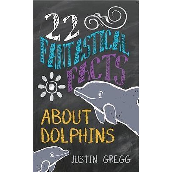 22 Fantastical Facts About Dolphins / Outside the Lines Press, Justin Gregg