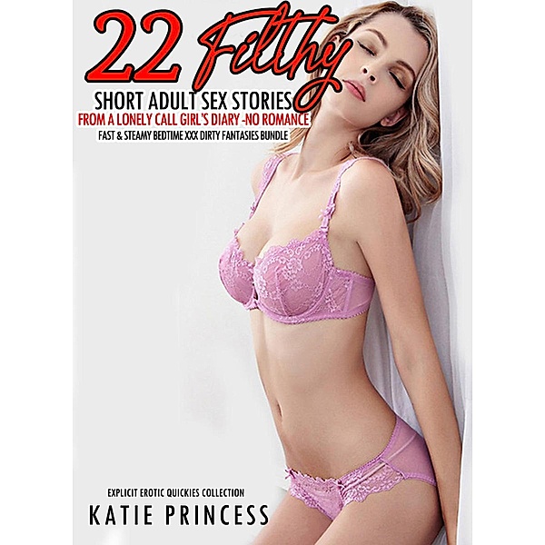 22 Filthy Short Adult Sex Stories from a Lonely Call Girl's Diary -No Romance Fast & Steamy Bedtime XXX Dirty Fantasies Bundle (Explicit Erotic Quickies Collection, #1) / Explicit Erotic Quickies Collection, Katie Princess