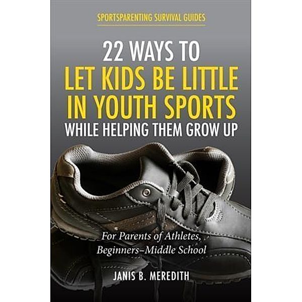 22 Ways to Let Kids be Little in Youth Sports While Helping Them Grow Up, Janis B. Meredith