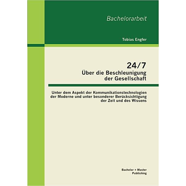 24/7 - Über die Beschleunigung der Gesellschaft: Unter dem Aspekt der Kommunikationstechnologien der Moderne und unter besonderer Berücksichtigung der Zeit und des Wissens, Tobias Engfer