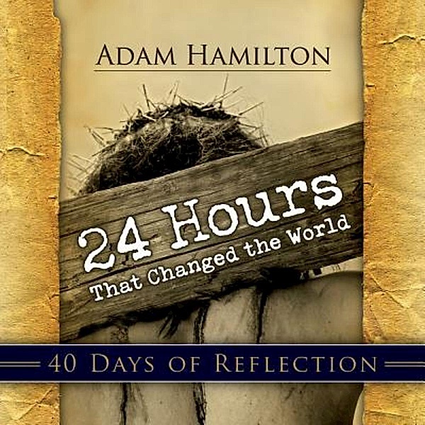 24 Hours That Changed the World: 40 Days of Reflection, Adam Hamilton