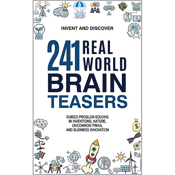 241 Real-World Brain Teasers: Guided Problem-Solving in Inventions, Nature, Uncommon Trivia, and Business Innovation. (Invent and Discover) / Invent and Discover, Invent and Discover