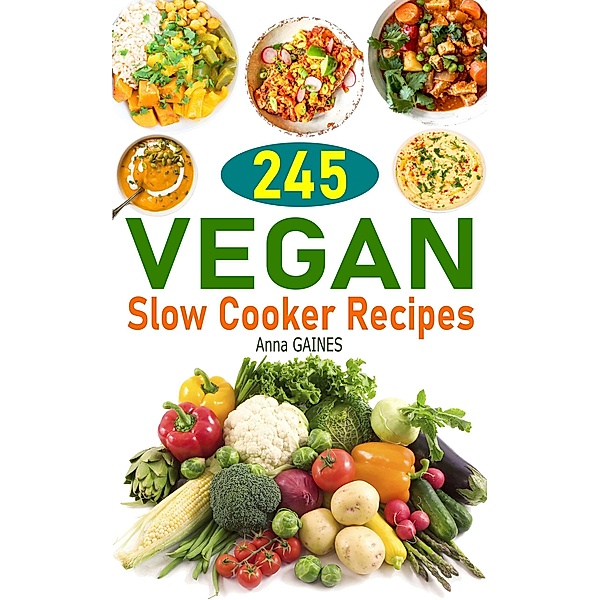 245 Vegan Slow Cooker Recipes: Plant Based Slow Cooker Cookbook, Anna Gaines