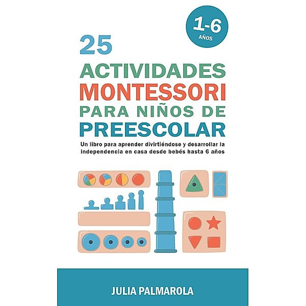 25 Actividades Montessori Para Niños de Preescolar: Un Libro Para Aprender Divirtiéndose Y Desarrollar la Independencia en Casa Desde Bebés Hasta 6 Años (Libros de Actividades Montessori en Casa y en Clase, #5) / Libros de Actividades Montessori en Casa y en Clase, Julia Palmarola