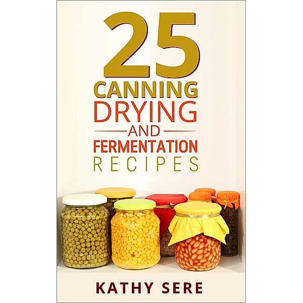 25 Canning, Drying and  Fermentation Recipes, Kathy Sere