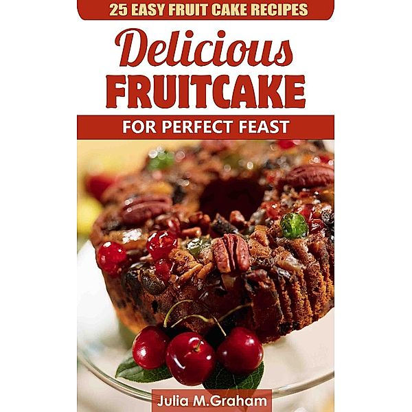 25 Easy Fruit Cake Recipes - Delicious Fruit Cake for Perfect Feast, Julia M. Graham
