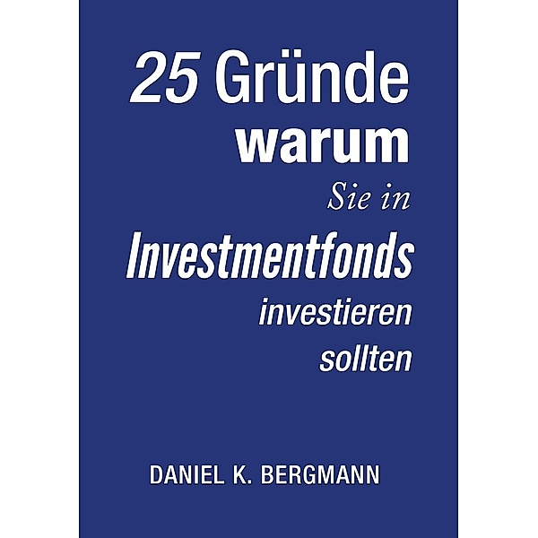 25 Gründe, warum Sie in Investmentfonds investieren sollten, Daniel K. Bergmann