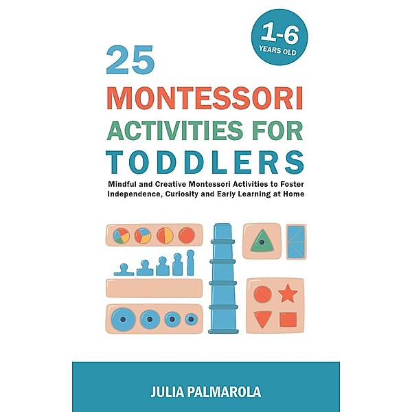25 Montessori Activities for Toddlers: Mindful and Creative Montessori Activities to Foster Independence, Curiosity and Early Learning at Home (Montessori Activity Books for Home and School, #1) / Montessori Activity Books for Home and School, Julia Palmarola