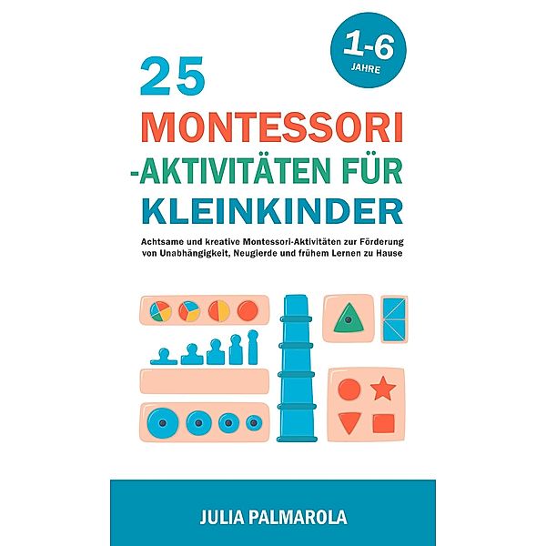 25 Montessori - Aktivitäten für Kleinkinder: Achtsame und Kreative Montessori-Aktivitäten zur Förderung von Unabhängigkeit, Neugierde und Frühem Lernen zu Hause (Montessori - Pädagogik für zu Hause, #5) / Montessori - Pädagogik für zu Hause, Julia Palmarola
