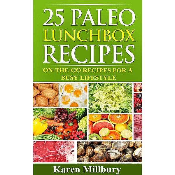 25 Paleo Lunchbox Recipes: On-The-Go Recipes For A Busy Lifestyle, Karen Millbury