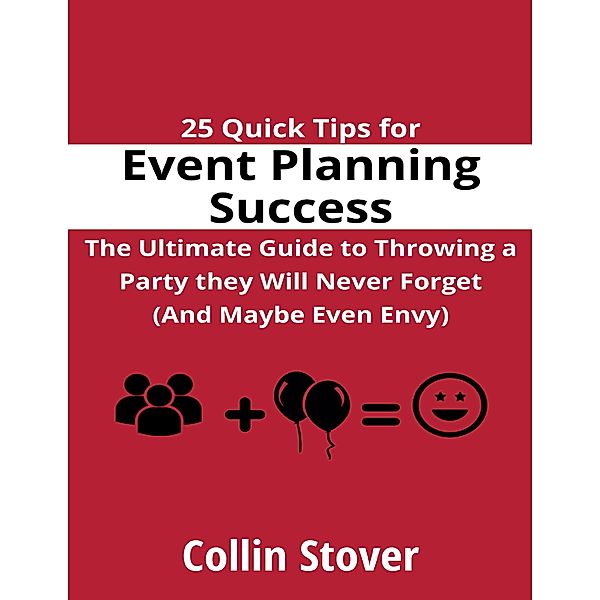 25 Quick Tips for Event Planning Success: the Ultimate Guide to Throwing a Party They Will Never Forget (and Maybe Even Envy)!, Collin Stover