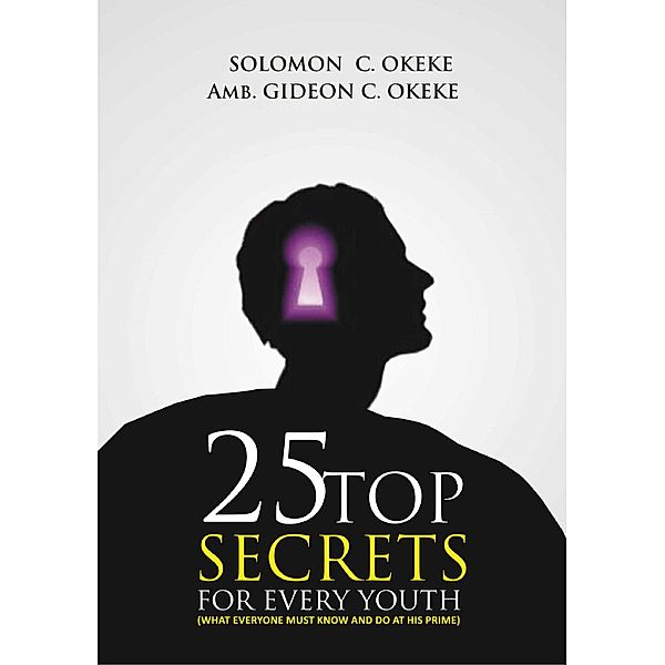 25 Top Secrets For Every Youth:What Everyone Must Know and Do At His Prime, Amb. Gideon C. Okeke, Solomon C. Okeke