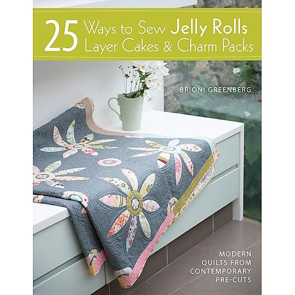 25 Ways to Sew Jelly Rolls, Layer Cakes and Charm Packs, Brioni Greenberg