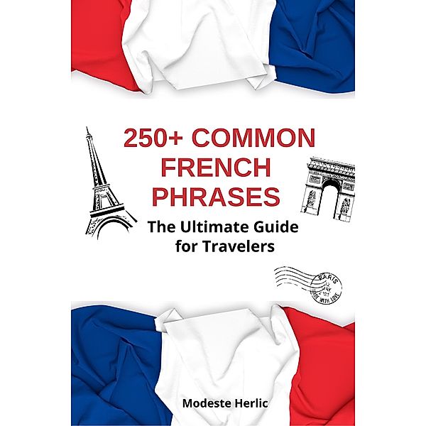 +250 Common French Phrases: The Ultimate Guide for Travelers, Modeste Herlic