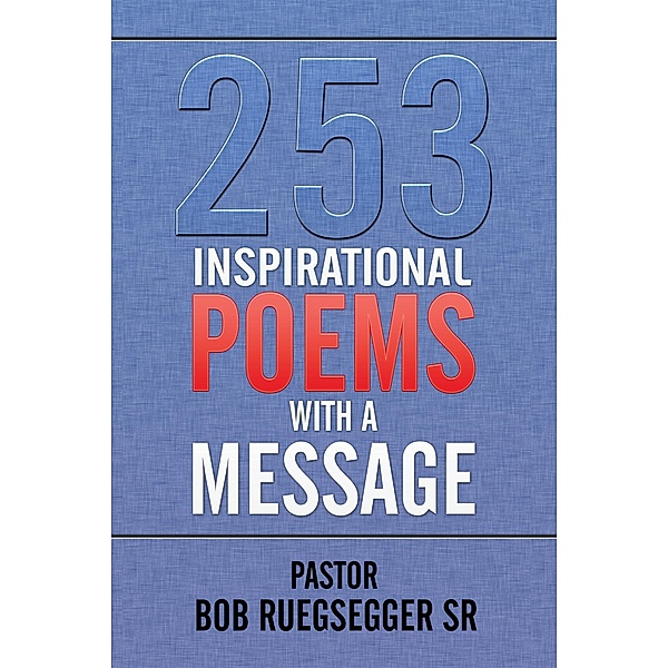253 Inspirational Poems with a Message, Pastor Bob Ruegsegger Sr.