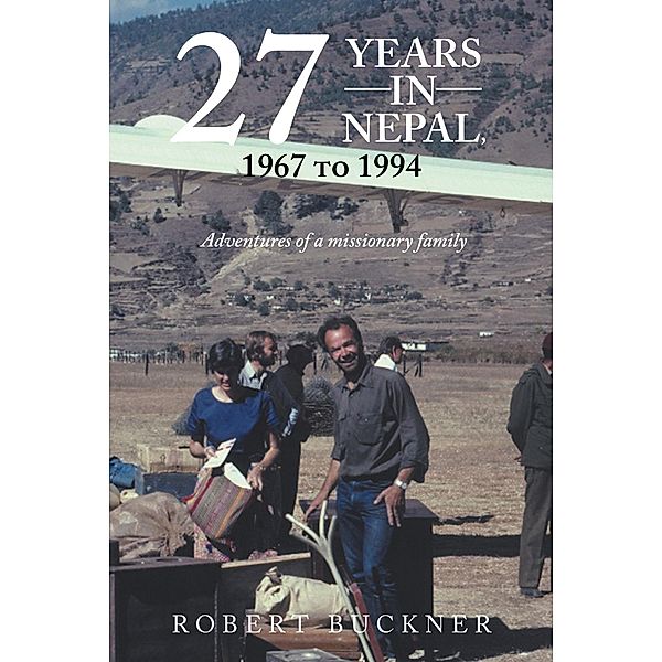 27 YEARS IN NEPAL, 1967 to 1994 Adventures of a missionary family, Robert Buckner