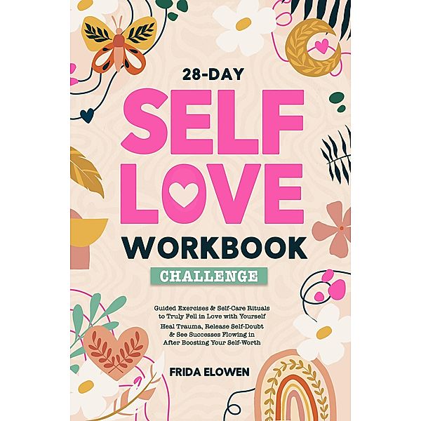 28-Day Self Love Workbook Challenge: Guided Exercises & Self-Care Rituals to Truly Fell in Love with Yourself. Heal Trauma, Release Self-Doubt & See Successes Flowing in After Boosting Your Self-Worth, Frida Elowen