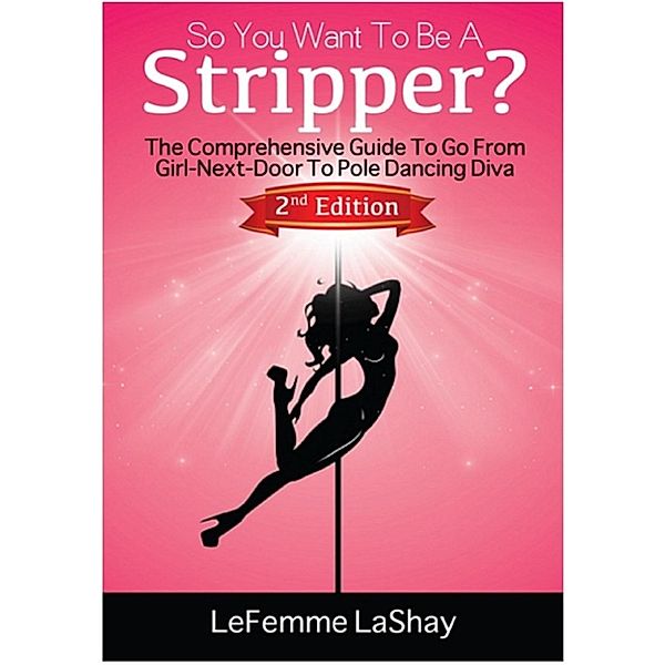 2nd Edition: So You Want To Be A Stripper? The Comprehensive Guide To Go From Girl-Next-Door To Pole Dancing Diva 2nd Edition, Lefemme Lashay