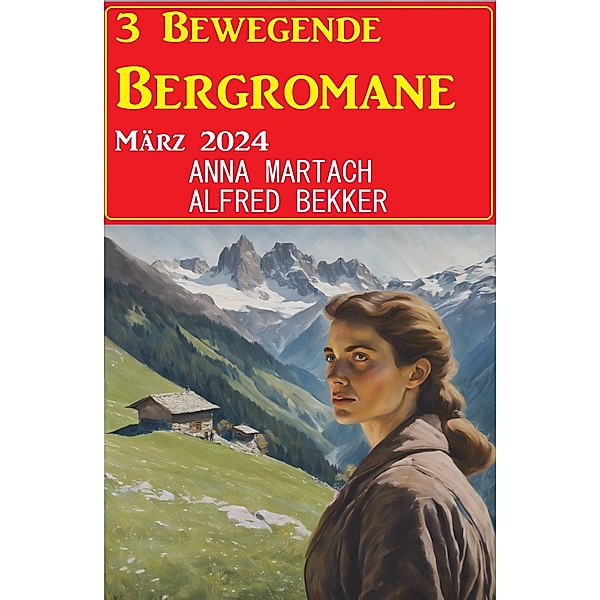 3 Bewegende Bergromane März 2024, Alfred Bekker, Anna Martach