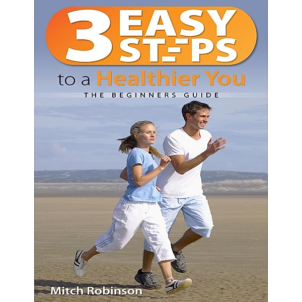 3 Easy Steps to a Healthier You - The Beginners Guide, Mitch Robinson