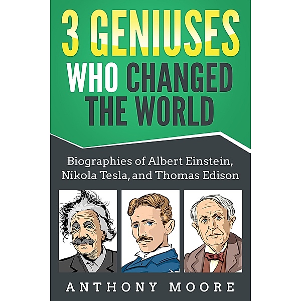 3 Geniuses Who Changed the World: Biographies of Albert Einstein, Nikola Tesla, and Thomas Edison, Anthony Moore
