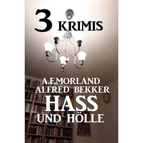 3 Krimis: Hass und Hölle, Alfred Bekker, A. F. Morland