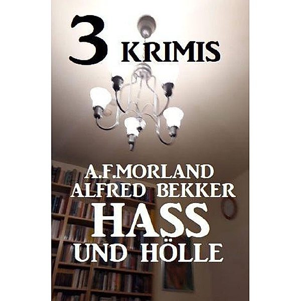 3 Krimis: Hass und Hölle, Alfred Bekker, A. F. Morland