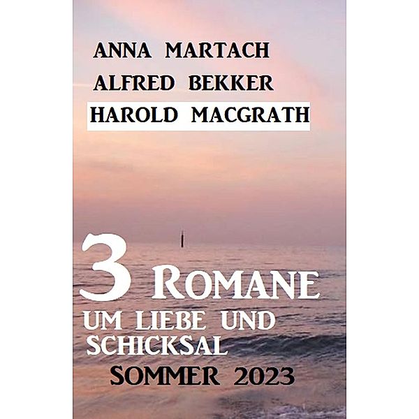 3 Romane um Liebe und Schicksal Sommer 2023, Alfred Bekker, Anna Martach, Harold MacGrath