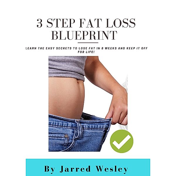 3 Step Fat Loss Blueprint: Learn The Easy Secrets To Lose Fat In 8 Weeks And Keep It Off For Life!, Jarred Wesley