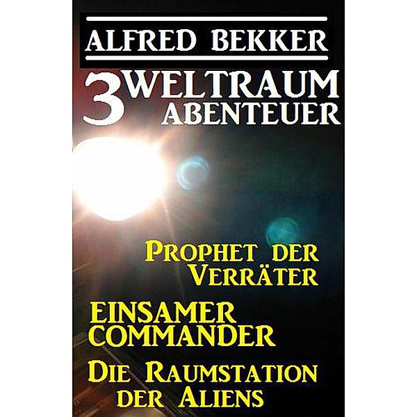 3 Weltraum-Abenteuer: Prophet der Verräter / Einsamer Commander / Die Raumstation der Aliens, Alfred Bekker
