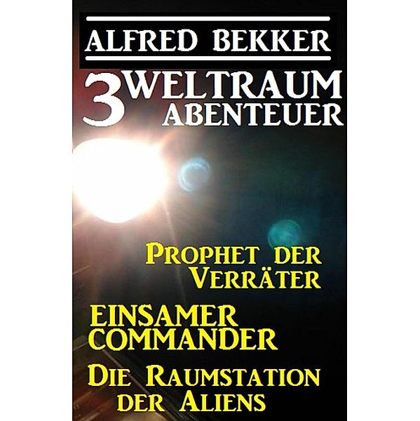 3 Weltraum-Abenteuer: Prophet der Verräter / Einsamer Commander / Die Raumstation der Aliens, Alfred Bekker